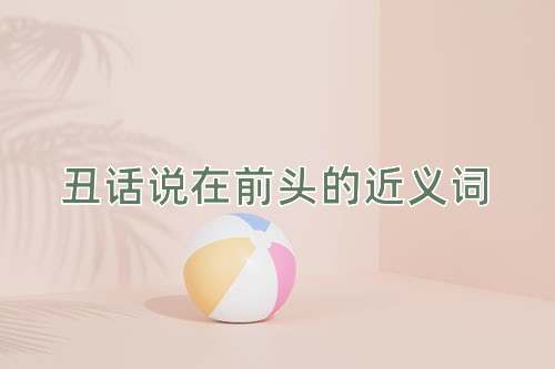 丑话说在前头的近义词